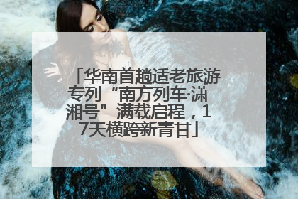 华南首趟适老旅游专列“南方列车·潇湘号”满载启程，17天横跨新青甘