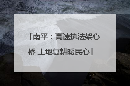 南平：高速执法架心桥 土地复耕暖民心