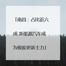 南昌：占比近六成 新能源汽车成为报废更新主力