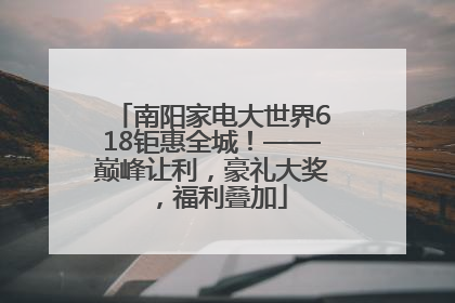 南阳家电大世界618钜惠全城！——巅峰让利，豪礼大奖，福利叠加