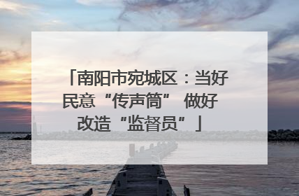 南阳市宛城区：当好民意“传声筒” 做好改造“监督员”