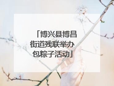 博兴县博昌街道残联举办包粽子活动