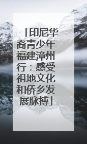 印尼华裔青少年福建漳州行：感受祖地文化和侨乡发展脉搏