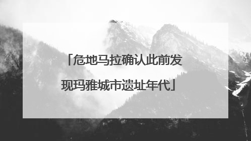 危地马拉确认此前发现玛雅城市遗址年代