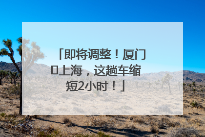 即将调整！厦门⇌上海，这趟车缩短2小时！