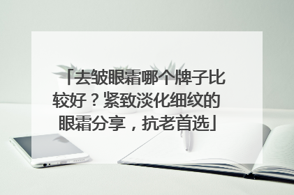 去皱眼霜哪个牌子比较好？紧致淡化细纹的眼霜分享，抗老首选