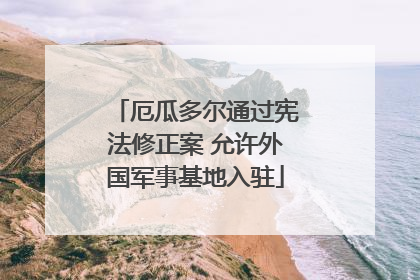 厄瓜多尔通过宪法修正案 允许外国军事基地入驻
