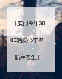 厦门今年3000辆爱心车护航高考生