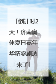 倒计时2天！济南奥体夏日嘉年华精彩剧透来了
