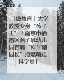 做教育︱大学教授变身“孩子王”！南京市栖霞区燕子矶幼儿园首聘“科学副园长”点燃萌娃科学梦