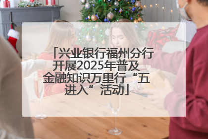 兴业银行福州分行开展2025年普及金融知识万里行“五进入”活动