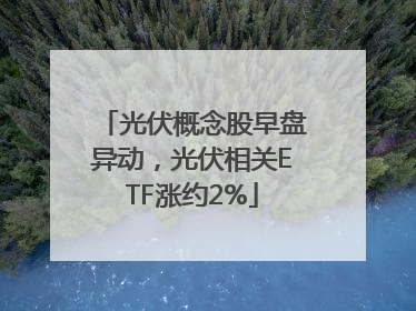 光伏概念股早盘异动，光伏相关ETF涨约2%