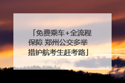 免费乘车+全流程保障 郑州公交多举措护航考生赶考路