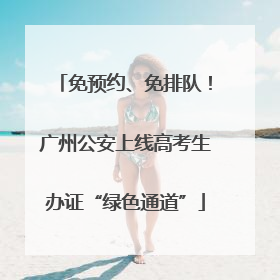 免预约、免排队！广州公安上线高考生办证“绿色通道”