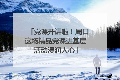党课开讲啦！周口这场精品党课进基层活动浸润人心