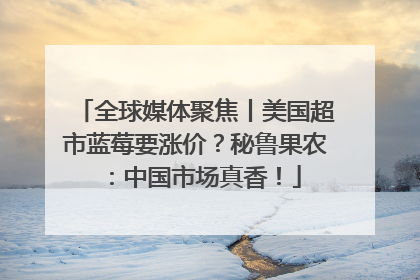 全球媒体聚焦丨美国超市蓝莓要涨价？秘鲁果农：中国市场真香！