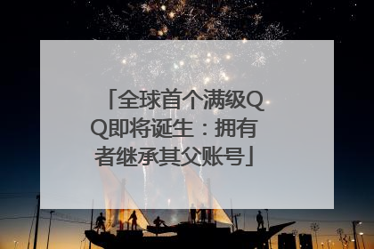 全球首个满级QQ即将诞生：拥有者继承其父账号