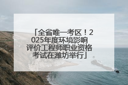 全省唯一考区！2025年度环境影响评价工程师职业资格考试在潍坊举行