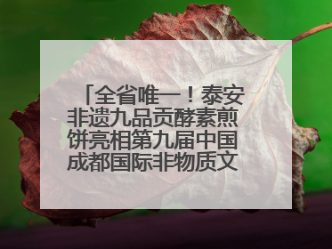 全省唯一！泰安非遗九品贡酵素煎饼亮相第九届中国成都国际非物质文化遗产节
