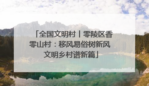 全国文明村丨零陵区香零山村：移风易俗树新风 文明乡村谱新篇