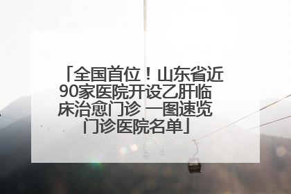全国首位！山东省近90家医院开设乙肝临床治愈门诊 一图速览门诊医院名单