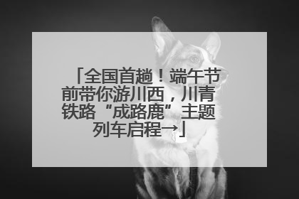 全国首趟！端午节前带你游川西，川青铁路“成路鹿”主题列车启程→