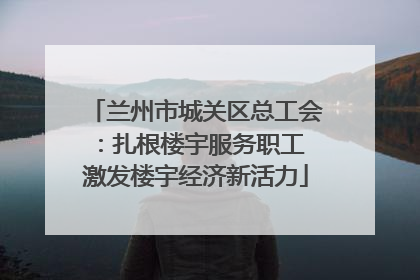 兰州市城关区总工会：扎根楼宇服务职工 激发楼宇经济新活力