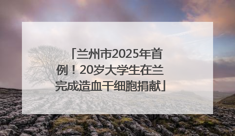 兰州市2025年首例！20岁大学生在兰完成造血干细胞捐献