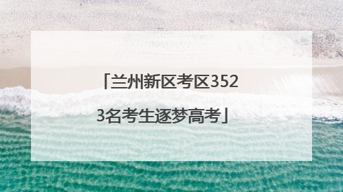兰州新区考区3523名考生逐梦高考