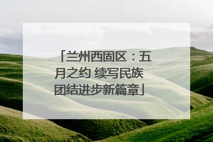 兰州西固区：五月之约 续写民族团结进步新篇章