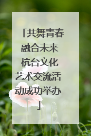 共舞青春 融合未来 杭台文化艺术交流活动成功举办
