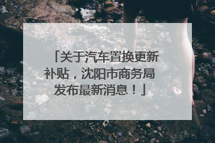 关于汽车置换更新补贴，沈阳市商务局发布最新消息！