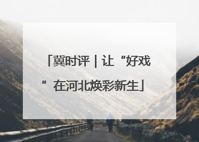 冀时评｜让“好戏”在河北焕彩新生