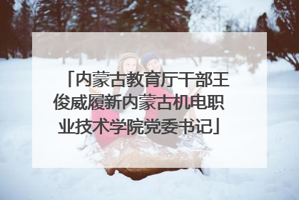 内蒙古教育厅干部王俊威履新内蒙古机电职业技术学院党委书记