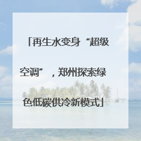 再生水变身“超级空调”，郑州探索绿色低碳供冷新模式
