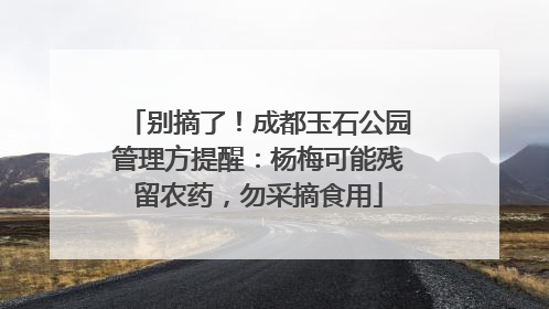 别摘了！成都玉石公园管理方提醒：杨梅可能残留农药，勿采摘食用