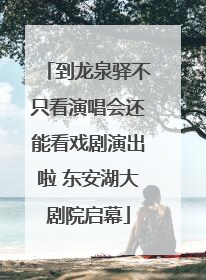 到龙泉驿不只看演唱会还能看戏剧演出啦 东安湖大剧院启幕
