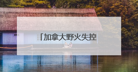 加拿大野火失控 七国集团峰会场地或面临烟雾风险