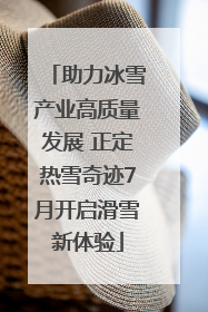 助力冰雪产业高质量发展 正定热雪奇迹7月开启滑雪新体验