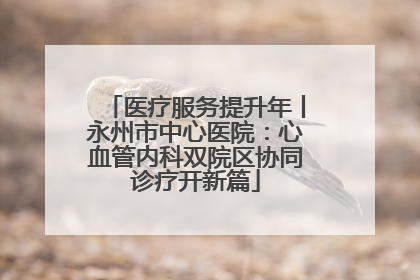 医疗服务提升年丨永州市中心医院：心血管内科双院区协同诊疗开新篇