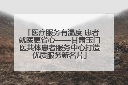 医疗服务有温度 患者就医更省心——甘肃玉门医共体患者服务中心打造优质服务新名片