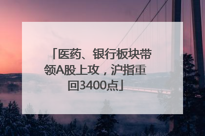 医药、银行板块带领A股上攻，沪指重回3400点
