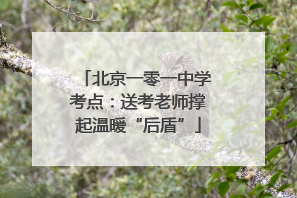 北京一零一中学考点：送考老师撑起温暖“后盾”