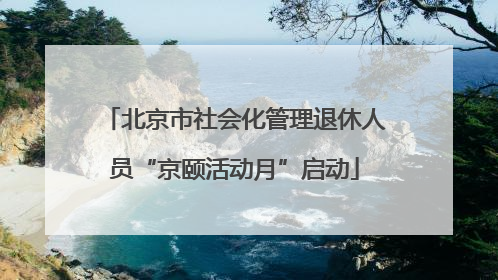 北京市社会化管理退休人员“京颐活动月”启动