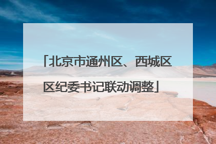 北京市通州区、西城区区纪委书记联动调整