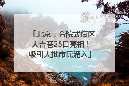 北京：合院式街区大吉巷25日亮相！吸引大批市民涌入