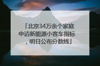 北京34万余个家庭申请新能源小客车指标，明日公布分数线