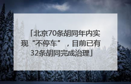 北京70条胡同年内实现“不停车”，目前已有32条胡同完成治理