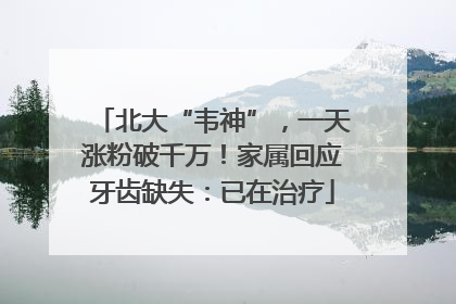 北大“韦神”，一天涨粉破千万！家属回应牙齿缺失：已在治疗