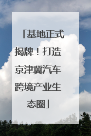 基地正式揭牌！打造京津冀汽车跨境产业生态圈